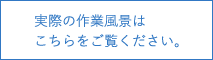 実際の作業風景は こちらをご覧ください。 