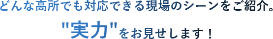 どんな高所でも対応できる現場のシーンをご紹介。