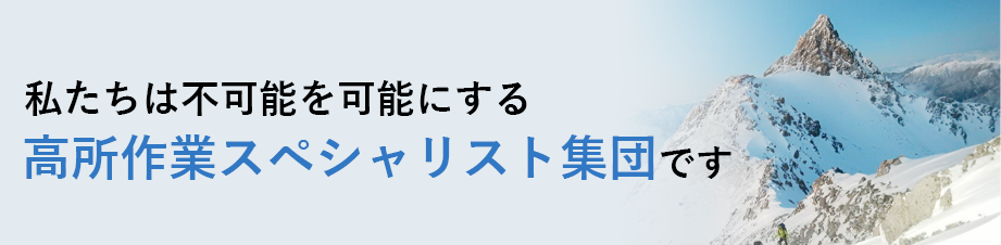 私たちは不可能を可能にする 高所作業スペシャリスト集団です